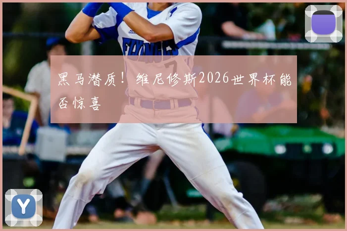 黑马潜质！维尼修斯2026世界杯能否惊喜