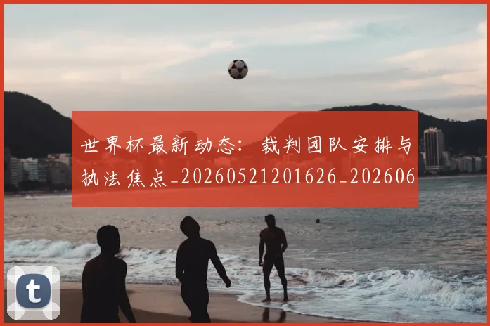 世界杯最新动态:裁判团队安排与执法焦点_20260521201626_20260607160406