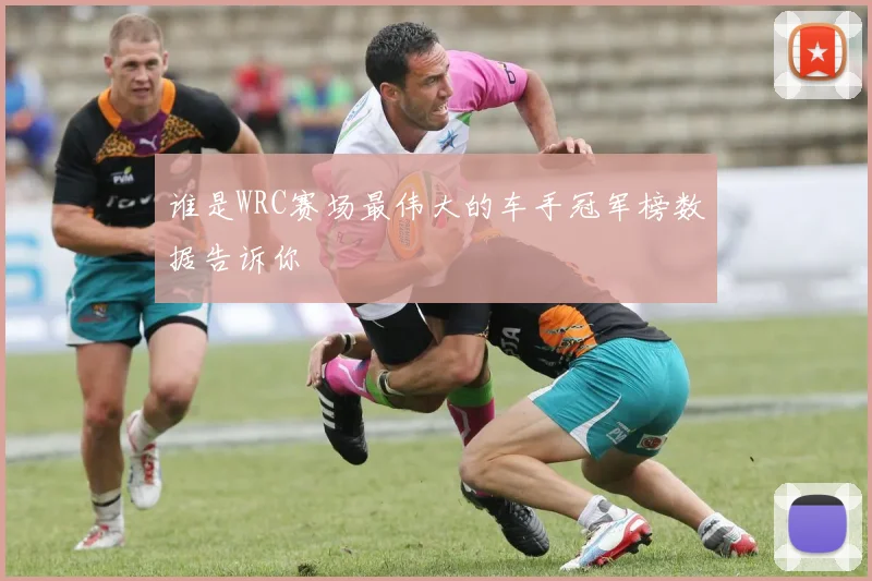谁是WRC赛场最伟大的车手冠军榜数据告诉你
