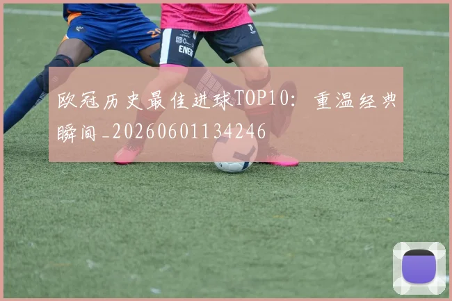 欧冠历史最佳进球TOP10：重温经典瞬间_20260601134246