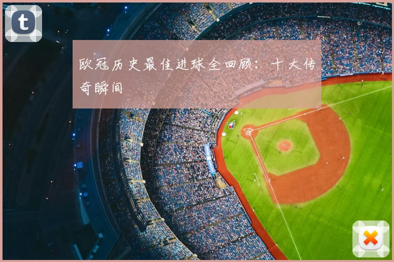 欧冠历史最佳进球全回顾：十大传奇瞬间