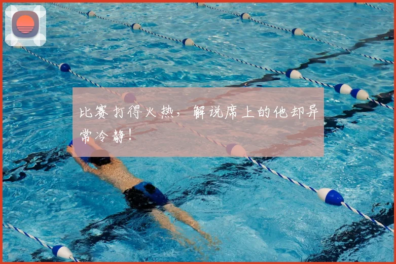 比赛打得火热,解说席上的他却异常冷静!