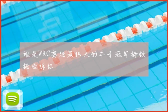 谁是WRC赛场最伟大的车手冠军榜数据告诉你