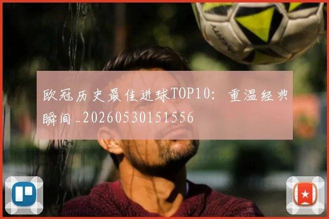 欧冠历史最佳进球TOP10：重温经典瞬间_20260530151556