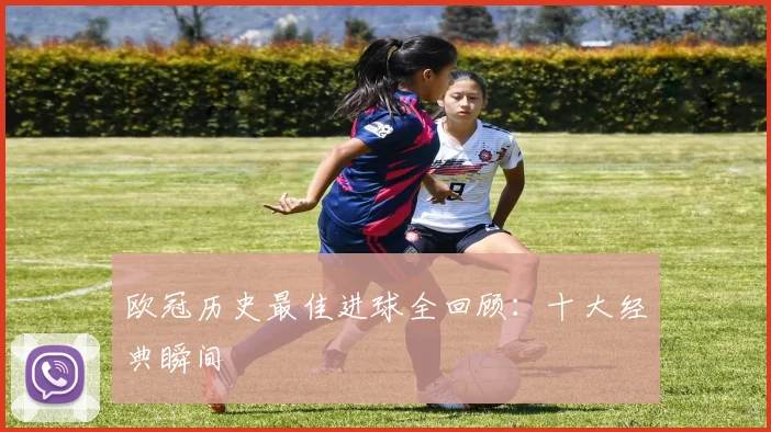 欧冠历史最佳进球全回顾:十大经典瞬间