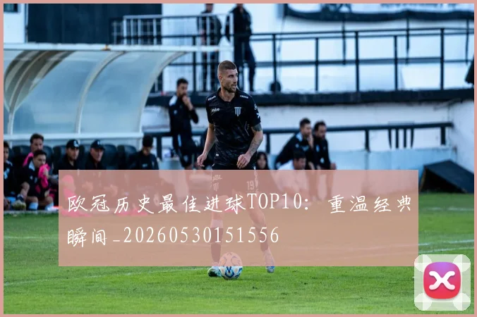 欧冠历史最佳进球TOP10：重温经典瞬间_20260530151556