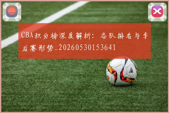 CBA积分榜深度解析：各队排名与季后赛形势_20260530153641