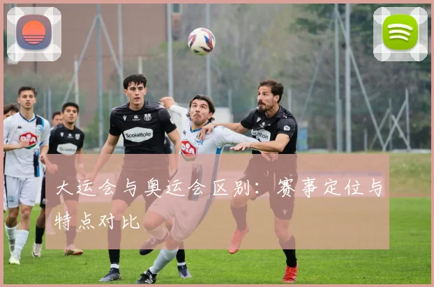 大运会与奥运会区别:赛事定位与特点对比