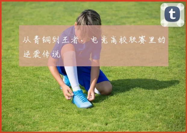 从青铜到王者,电竞高校联赛里的逆袭传说