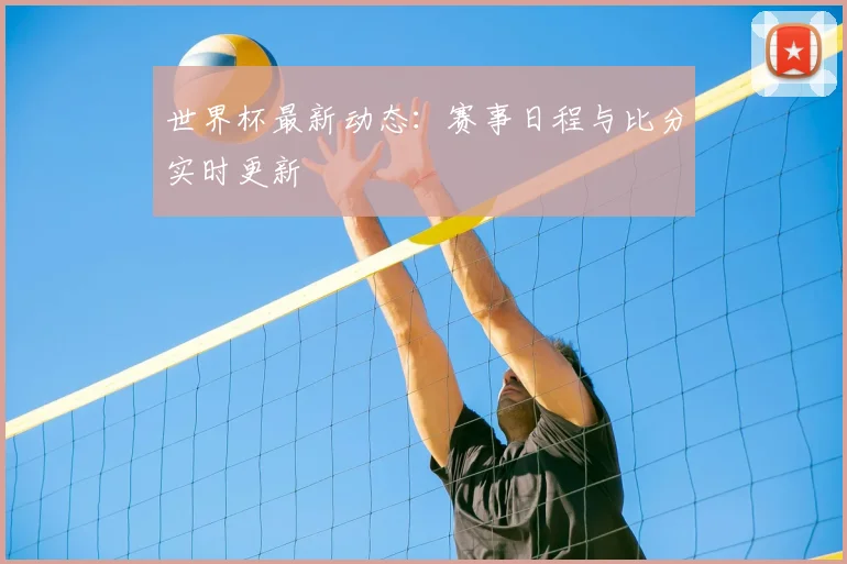 世界杯最新动态：赛事日程与比分实时更新