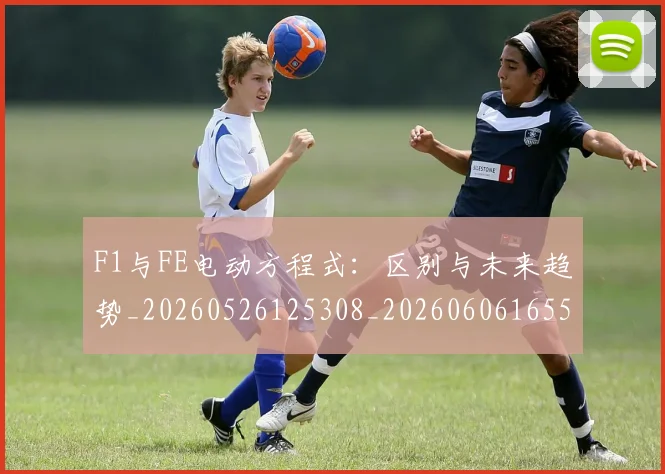 F1与FE电动方程式：区别与未来趋势_20260526125308_20260606165508