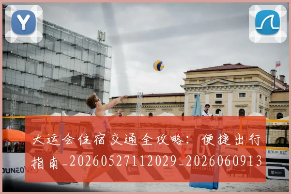 大运会住宿交通全攻略：便捷出行指南_20260527112029_20260609132517