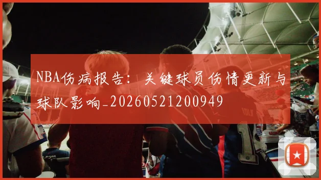 NBA伤病报告：关键球员伤情更新与球队影响_20260521200949