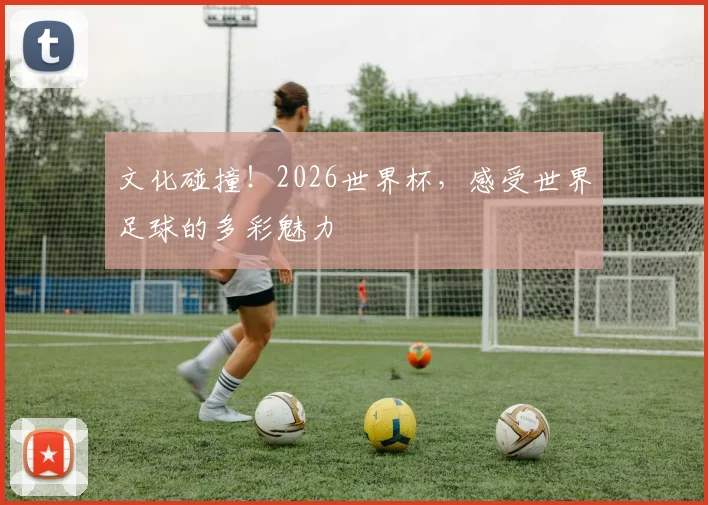文化碰撞!2026世界杯,感受世界足球的多彩魅力
