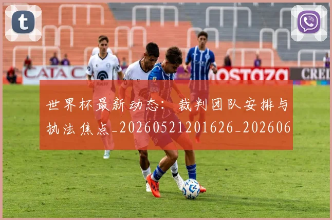 世界杯最新动态:裁判团队安排与执法焦点_20260521201626_20260607160406