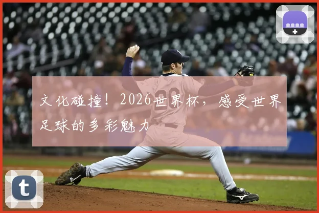 文化碰撞!2026世界杯,感受世界足球的多彩魅力