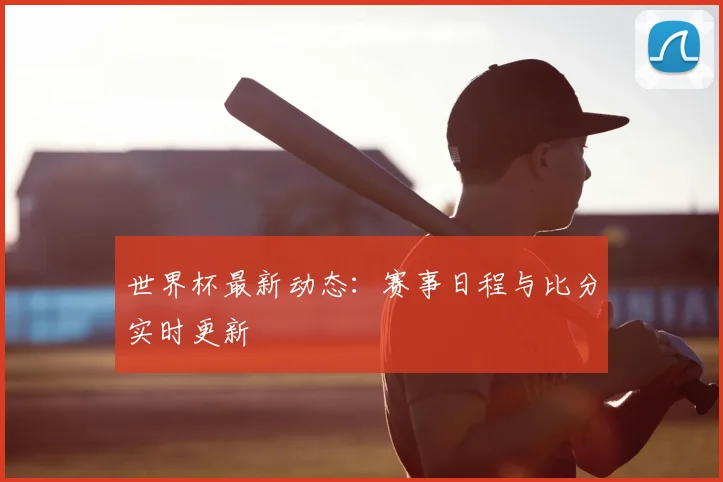 世界杯最新动态:赛事日程与比分实时更新