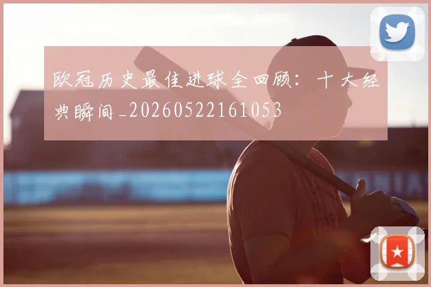 欧冠历史最佳进球全回顾：十大经典瞬间_20260522161053