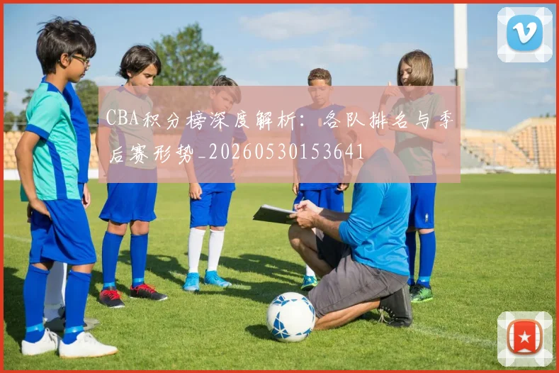 CBA积分榜深度解析：各队排名与季后赛形势_20260530153641